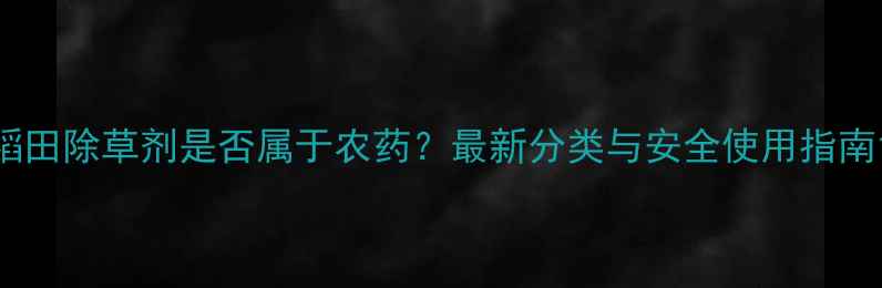 图片 稻田除草剂是否属于农药？最新分类与安全使用指南1