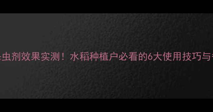 图片 稻立美杀虫剂效果实测！水稻种植户必看的6大使用技巧与省钱攻略