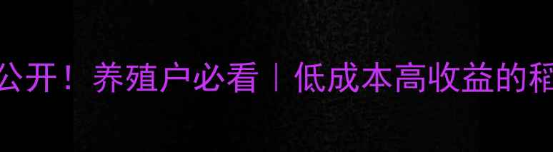 图片 稻米饲料配方大公开！养殖户必看｜低成本高收益的稻米营养价值全✅