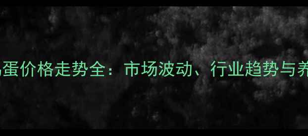 图片 第三季度安徽鸡蛋价格走势全：市场波动、行业趋势与养殖户应对策略1