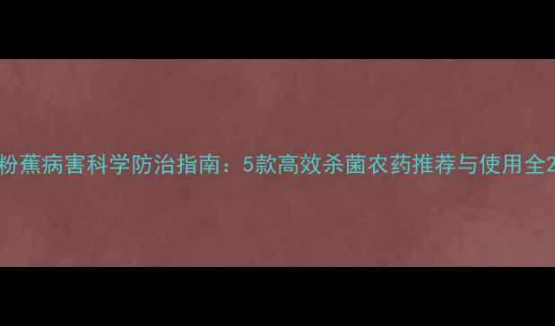 图片 粉蕉病害科学防治指南：5款高效杀菌农药推荐与使用全2
