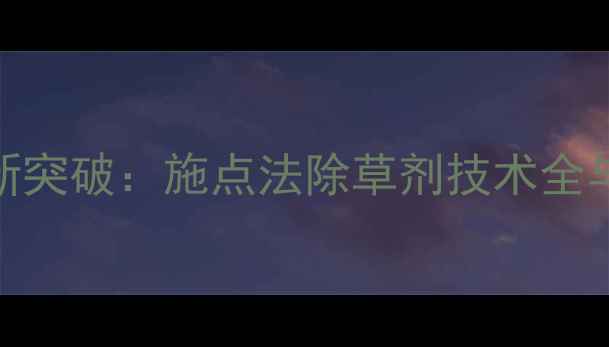 图片 精准除草新突破：施点法除草剂技术全与应用指南