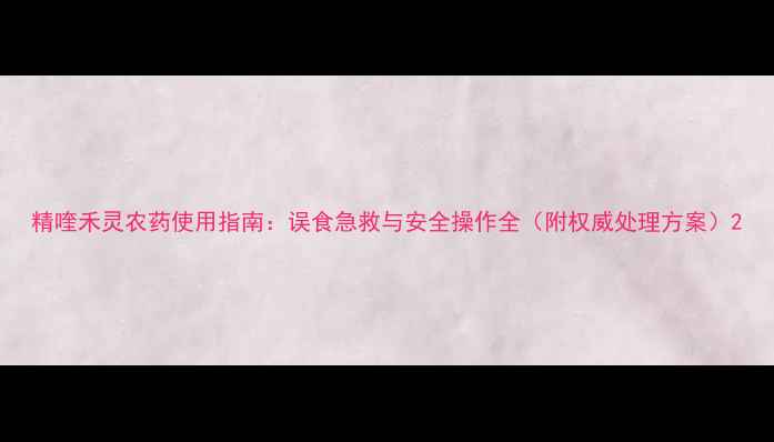 图片 精喹禾灵农药使用指南：误食急救与安全操作全（附权威处理方案）2
