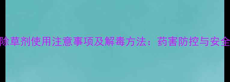 图片 精喹禾灵除草剂使用注意事项及解毒方法：药害防控与安全施用指南