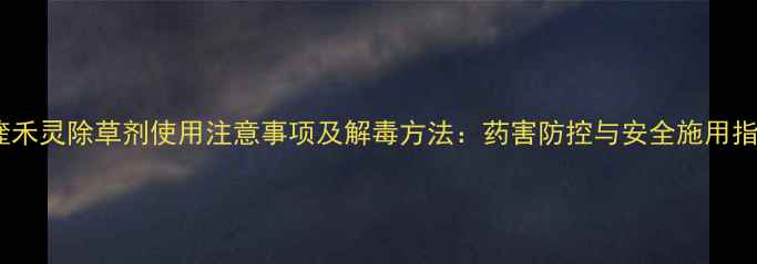 图片 精喹禾灵除草剂使用注意事项及解毒方法：药害防控与安全施用指南1