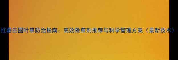 图片 红薯田圆叶草防治指南：高效除草剂推荐与科学管理方案（最新技术）
