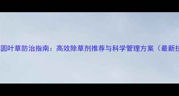 图片 红薯田圆叶草防治指南：高效除草剂推荐与科学管理方案（最新技术）2