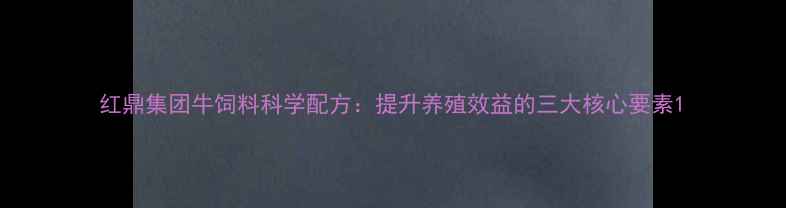 图片 红鼎集团牛饲料科学配方：提升养殖效益的三大核心要素1