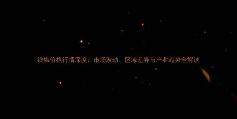 图片 线椒价格行情深度：市场波动、区域差异与产业趋势全解读