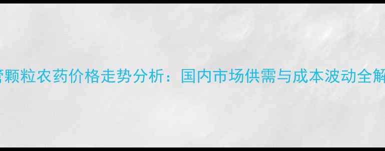 图片 统管颗粒农药价格走势分析：国内市场供需与成本波动全解读1