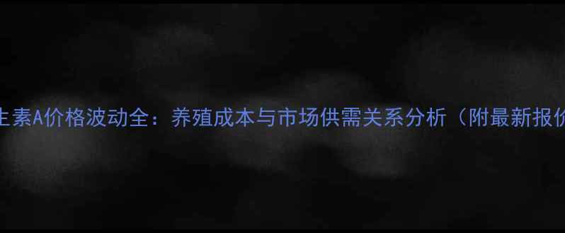 图片 维生素A价格波动全：养殖成本与市场供需关系分析（附最新报价）