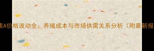图片 维生素A价格波动全：养殖成本与市场供需关系分析（附最新报价）2