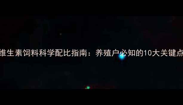 图片 维生素饲料科学配比指南：养殖户必知的10大关键点