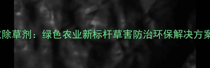 图片 绿敌除草剂：绿色农业新标杆草害防治环保解决方案全2