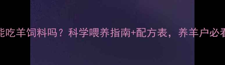 图片 羊羔能吃羊饲料吗？科学喂养指南+配方表，养羊户必看！🐑