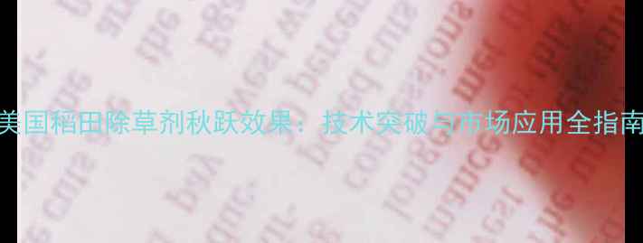 图片 美国稻田除草剂秋跃效果：技术突破与市场应用全指南