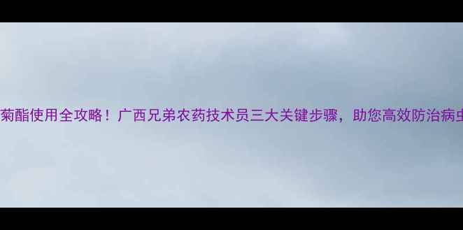图片 联苯菊酯使用全攻略！广西兄弟农药技术员三大关键步骤，助您高效防治病虫害1