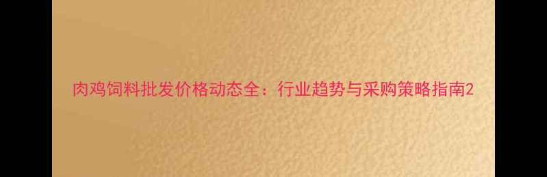 图片 肉鸡饲料批发价格动态全：行业趋势与采购策略指南2