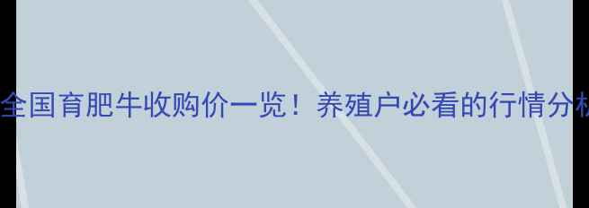 图片 育肥牛价格速递今日全国育肥牛收购价一览！养殖户必看的行情分析+养殖技巧，速看！