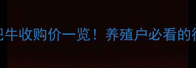 图片 育肥牛价格速递今日全国育肥牛收购价一览！养殖户必看的行情分析+养殖技巧，速看！2