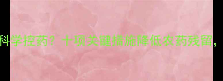 图片 胡萝卜种植如何科学控药？十项关键措施降低农药残留，附国家标准解读