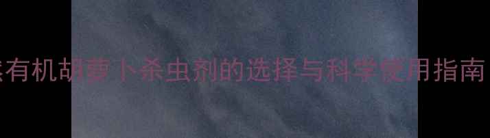 图片 胡萝卜种植必读：天然有机胡萝卜杀虫剂的选择与科学使用指南（含种植户实操案例）