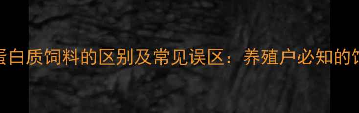 图片 能量饲料与蛋白质饲料的区别及常见误区：养殖户必知的饲料分类指南