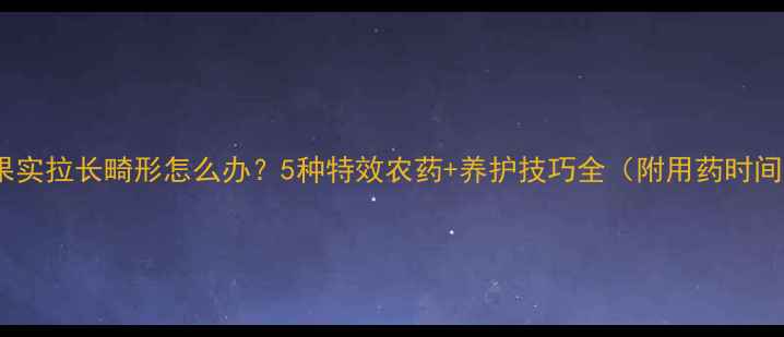 图片 脐橙果实拉长畸形怎么办？5种特效农药+养护技巧全（附用药时间表）1