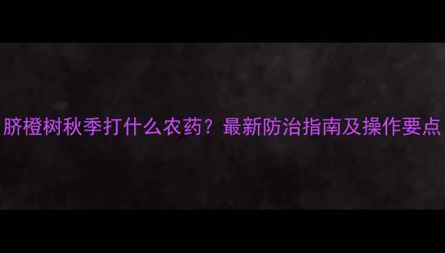 图片 脐橙树秋季打什么农药？最新防治指南及操作要点