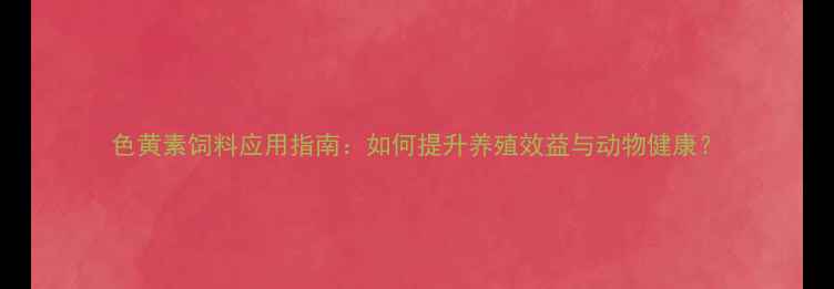 图片 色黄素饲料应用指南：如何提升养殖效益与动物健康？