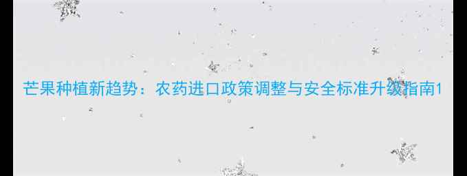 图片 芒果种植新趋势：农药进口政策调整与安全标准升级指南1