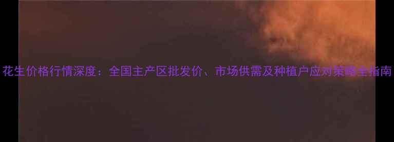 图片 花生价格行情深度：全国主产区批发价、市场供需及种植户应对策略全指南