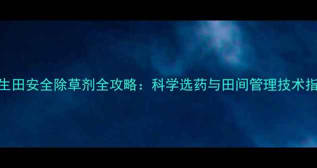 图片 花生田安全除草剂全攻略：科学选药与田间管理技术指南