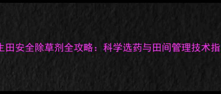 图片 花生田安全除草剂全攻略：科学选药与田间管理技术指南2