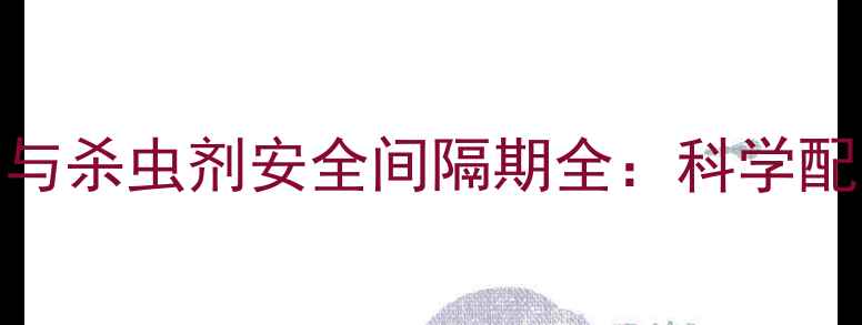 图片 花生田除草剂与杀虫剂安全间隔期全：科学配比与施用技巧