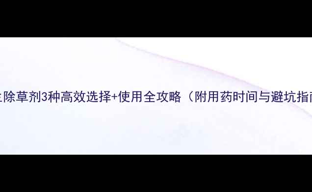 图片 花生除草剂3种高效选择+使用全攻略（附用药时间与避坑指南）