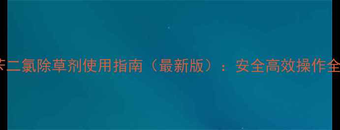 图片 苄二氯除草剂使用指南（最新版）：安全高效操作全2