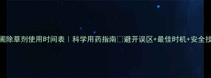 图片 苗圃除草剂使用时间表｜科学用药指南✅避开误区+最佳时机+安全技巧