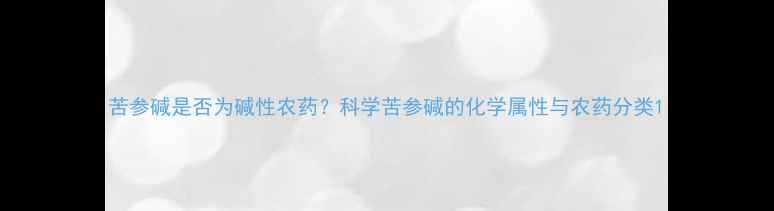 图片 苦参碱是否为碱性农药？科学苦参碱的化学属性与农药分类1