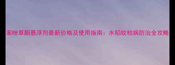 图片 苯唑草酮悬浮剂最新价格及使用指南：水稻纹枯病防治全攻略