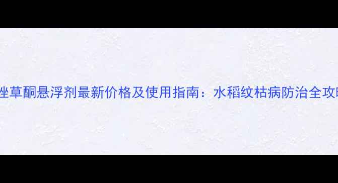 图片 苯唑草酮悬浮剂最新价格及使用指南：水稻纹枯病防治全攻略1