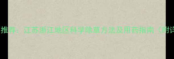 图片 茭白除草剂推荐：江苏浙江地区科学除草方法及用药指南（附详细配比）1