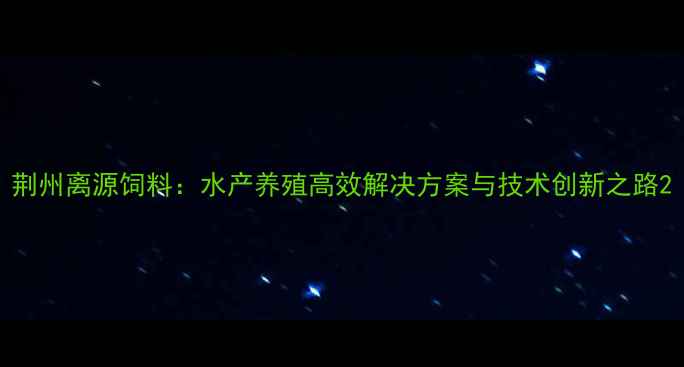 图片 荆州离源饲料：水产养殖高效解决方案与技术创新之路2