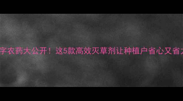 图片 草字农药大公开！这5款高效灭草剂让种植户省心又省力1