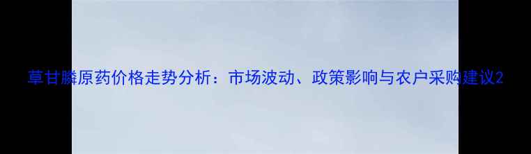 图片 草甘膦原药价格走势分析：市场波动、政策影响与农户采购建议2