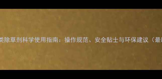 图片 草甘膦类除草剂科学使用指南：操作规范、安全贴士与环保建议（最新版）1