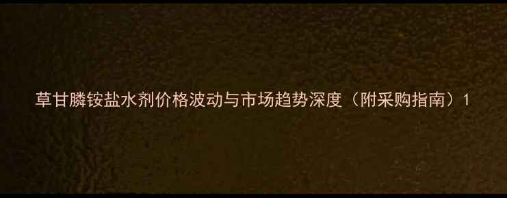 图片 草甘膦铵盐水剂价格波动与市场趋势深度（附采购指南）1