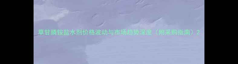 图片 草甘膦铵盐水剂价格波动与市场趋势深度（附采购指南）2