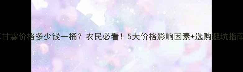 图片 草甘霖价格多少钱一桶？农民必看！5大价格影响因素+选购避坑指南2