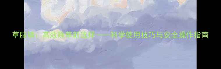 图片 草胺磷：高效除草新选择——科学使用技巧与安全操作指南